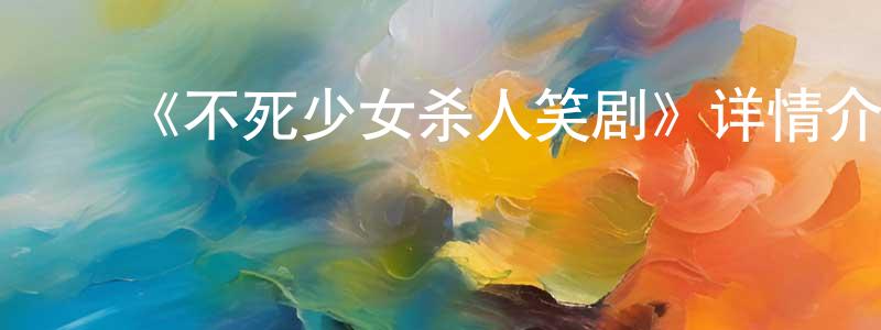 陈翠文发布《不死少女杀人笑剧》详情介绍_不死少女杀人笑剧已完结在线观看_不死少女杀人笑剧迅雷下载_日漫